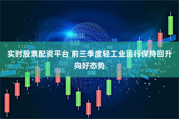 实时股票配资平台 前三季度轻工业运行保持回升向好态势