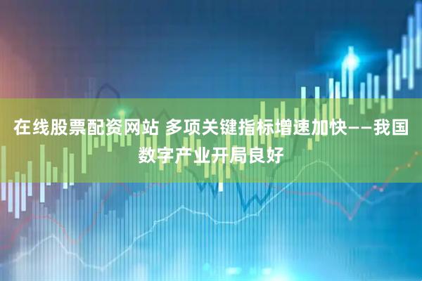 在线股票配资网站 多项关键指标增速加快——我国数字产业开局良好