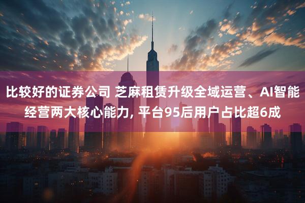 比较好的证券公司 芝麻租赁升级全域运营、AI智能经营两大核心能力, 平台95后用户占比超6成