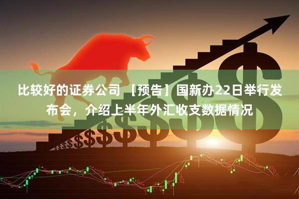 比较好的证券公司 【预告】国新办22日举行发布会，介绍上半年外汇收支数据情况
