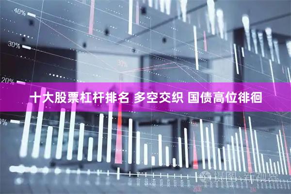十大股票杠杆排名 多空交织 国债高位徘徊