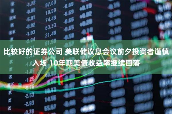 比较好的证券公司 美联储议息会议前夕投资者谨慎入场 10年期美债收益率继续回落