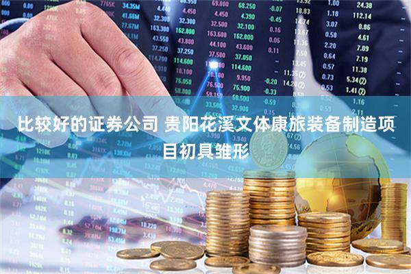 比较好的证券公司 贵阳花溪文体康旅装备制造项目初具雏形