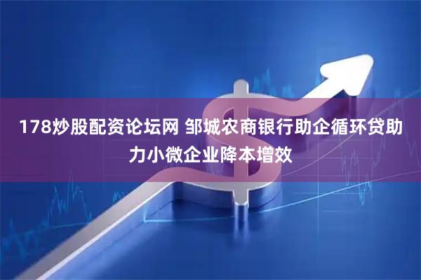 178炒股配资论坛网 邹城农商银行助企循环贷助力小微企业降本增效