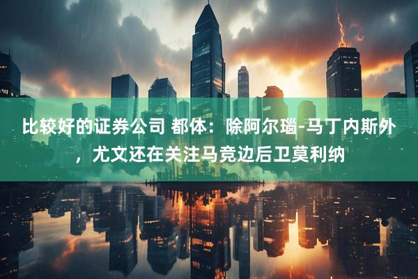 比较好的证券公司 都体：除阿尔瑙-马丁内斯外，尤文还在关注马竞边后卫莫利纳
