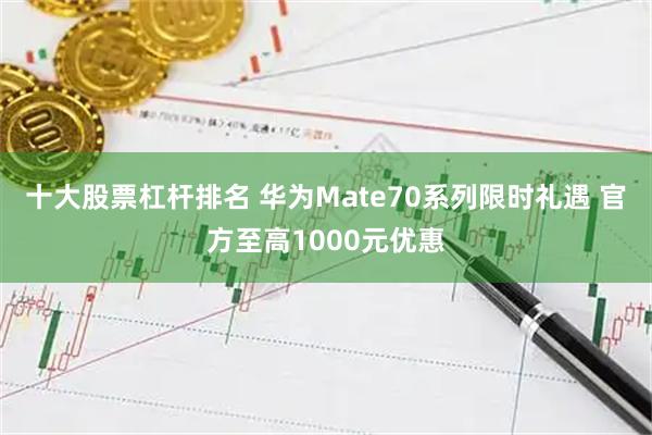 十大股票杠杆排名 华为Mate70系列限时礼遇 官方至高1000元优惠