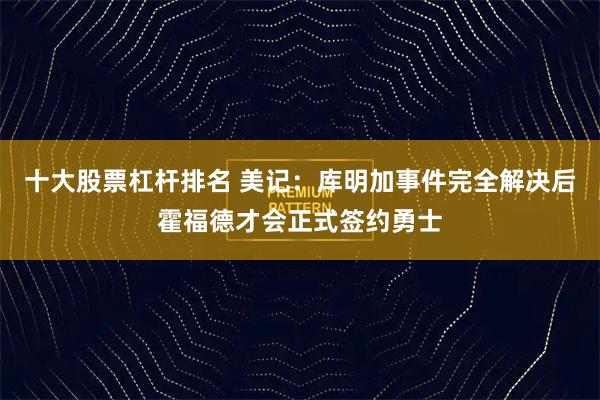 十大股票杠杆排名 美记：库明加事件完全解决后霍福德才会正式签约勇士