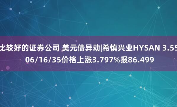 比较好的证券公司 美元债异动|希慎兴业HYSAN 3.55 06/16/35价格上涨3.797%报86.499