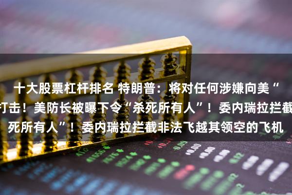 十大股票杠杆排名 特朗普：将对任何涉嫌向美“走私毒品”的国家实施打击！美防长被曝下令“杀死所有人”！委内瑞拉拦截非法飞越其领空的飞机