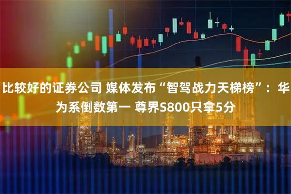 比较好的证券公司 媒体发布“智驾战力天梯榜”：华为系倒数第一 尊界S800只拿5分