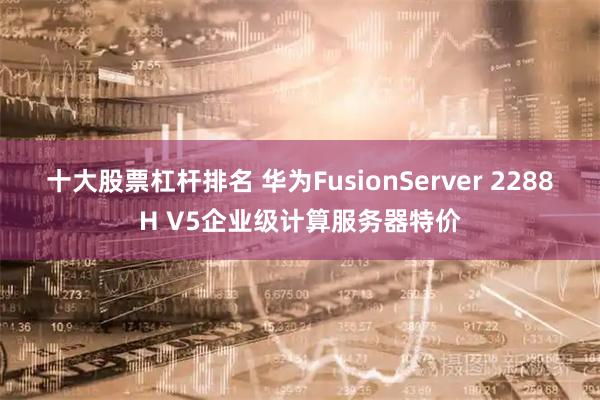 十大股票杠杆排名 华为FusionServer 2288H V5企业级计算服务器特价